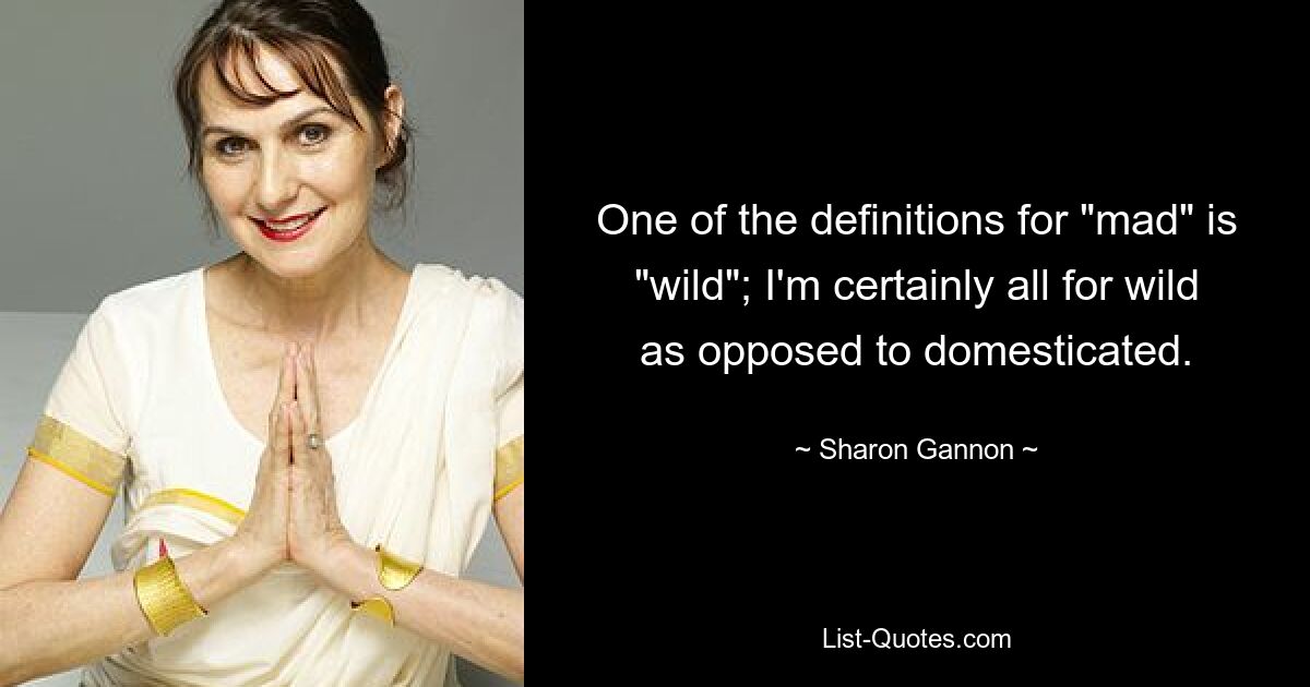 One of the definitions for "mad" is "wild"; I'm certainly all for wild as opposed to domesticated. — © Sharon Gannon