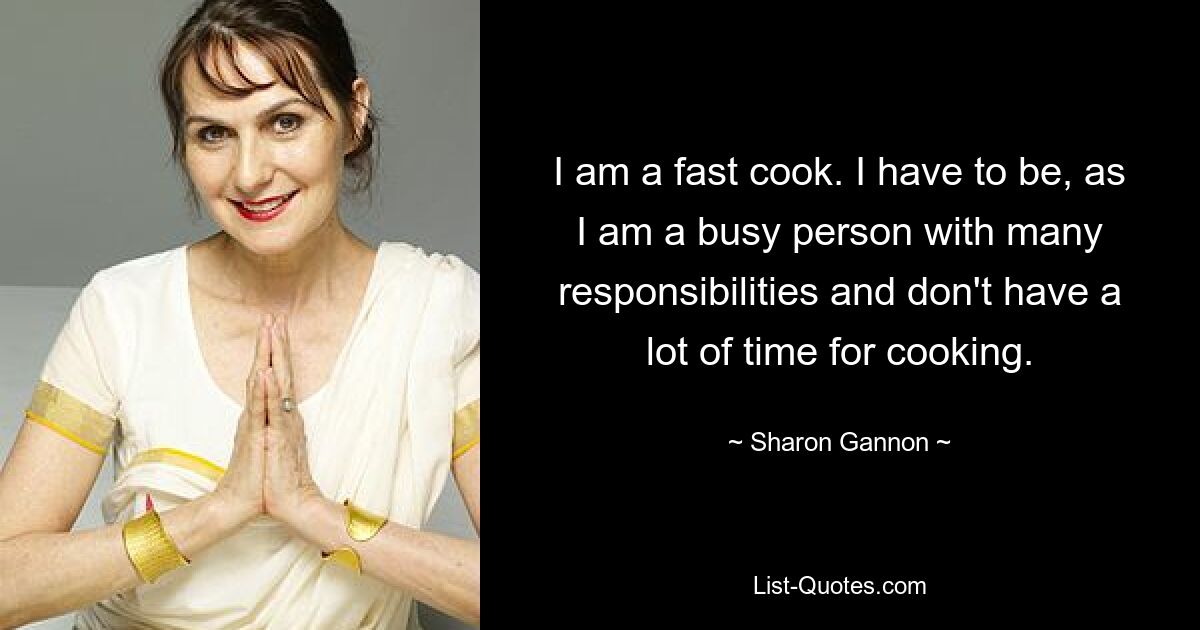 I am a fast cook. I have to be, as I am a busy person with many responsibilities and don't have a lot of time for cooking. — © Sharon Gannon