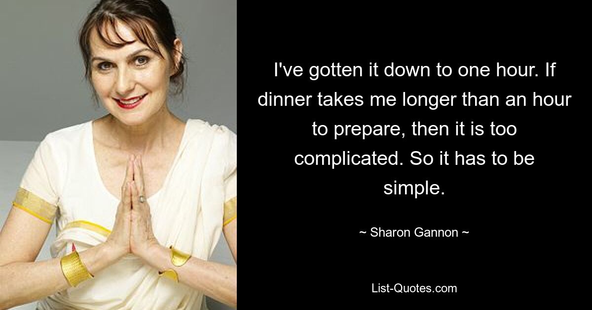 I've gotten it down to one hour. If dinner takes me longer than an hour to prepare, then it is too complicated. So it has to be simple. — © Sharon Gannon