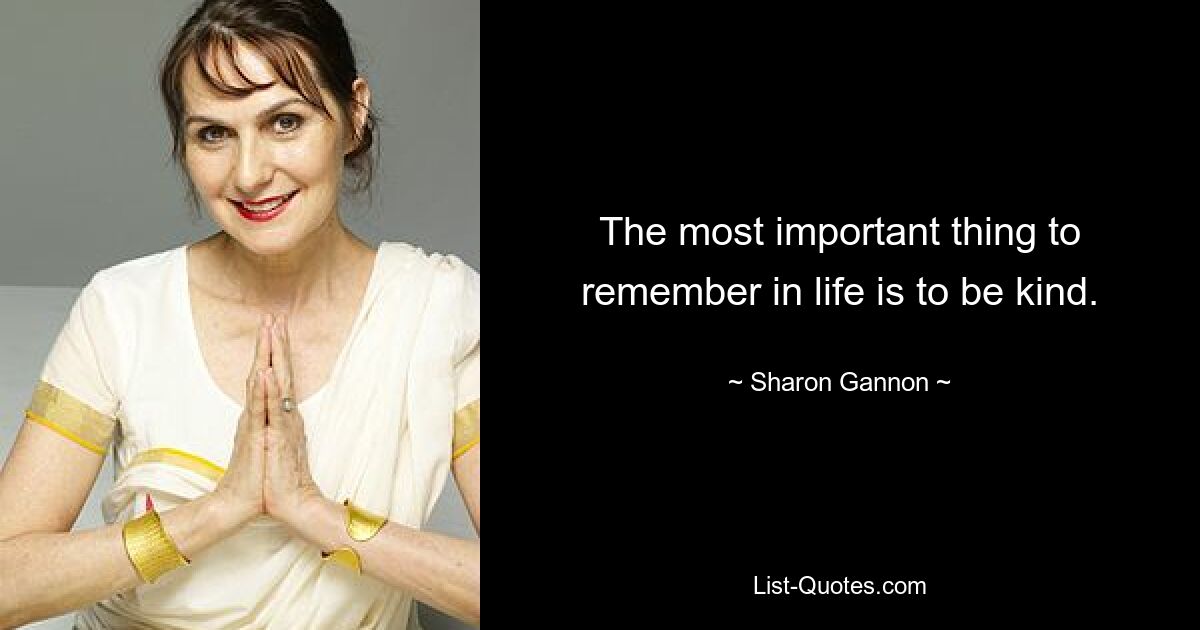 The most important thing to remember in life is to be kind. — © Sharon Gannon