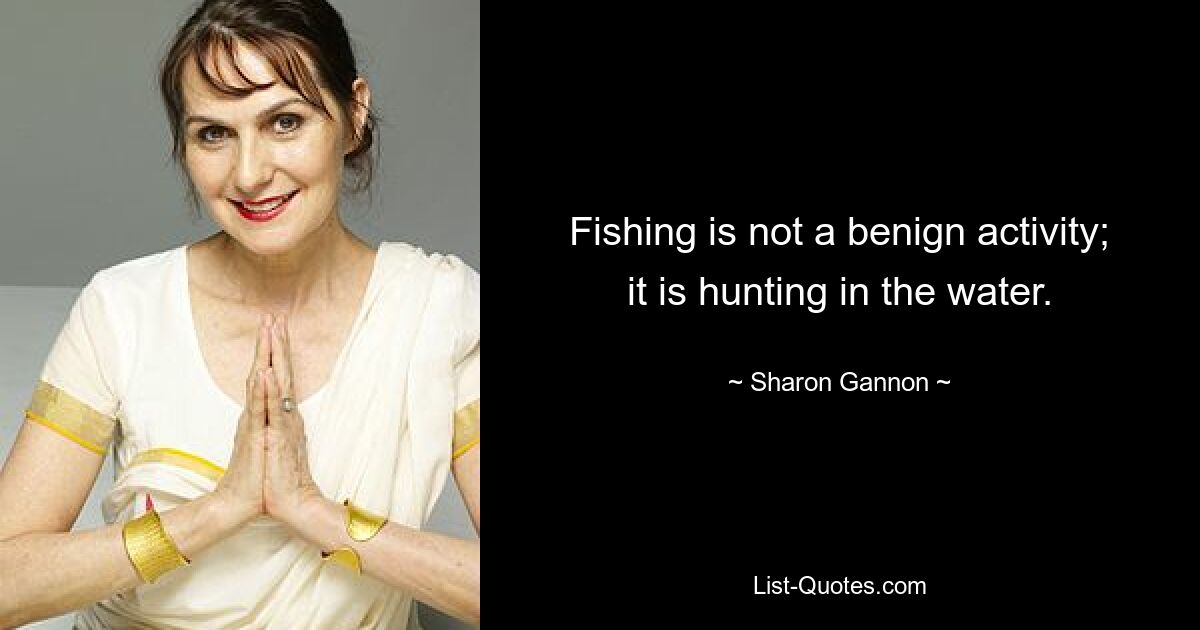 Fishing is not a benign activity; it is hunting in the water. — © Sharon Gannon