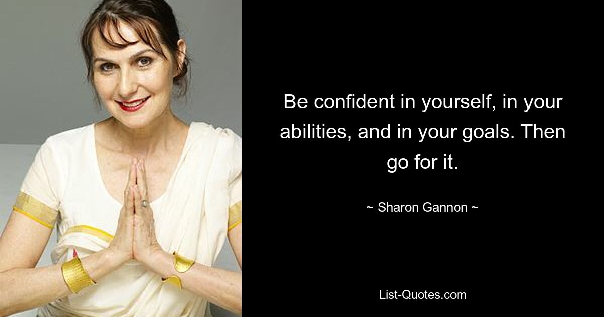 Be confident in yourself, in your abilities, and in your goals. Then go for it. — © Sharon Gannon