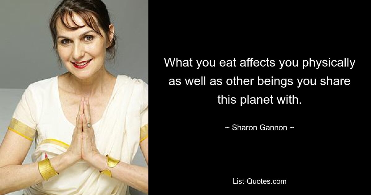 What you eat affects you physically as well as other beings you share this planet with. — © Sharon Gannon