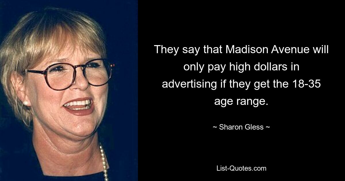 They say that Madison Avenue will only pay high dollars in advertising if they get the 18-35 age range. — © Sharon Gless