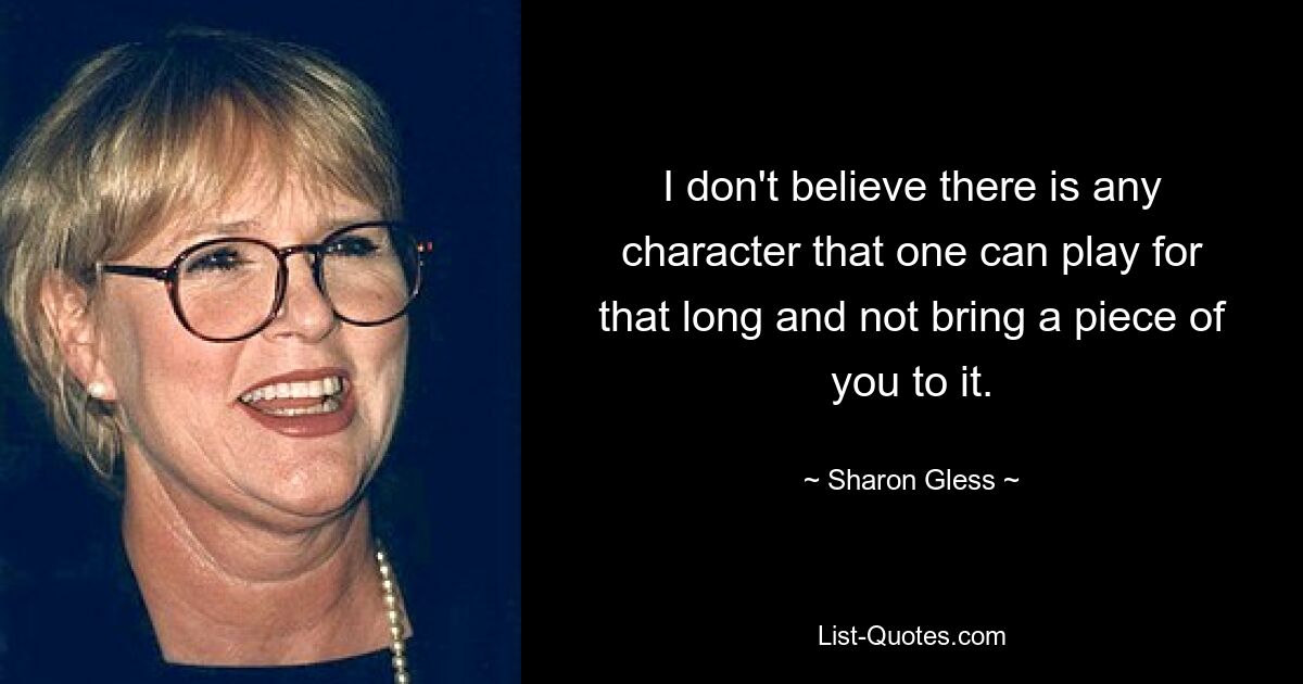 Ich glaube nicht, dass es irgendeinen Charakter gibt, den man so lange spielen kann, ohne einen Teil von sich selbst einzubringen. — © Sharon Gless