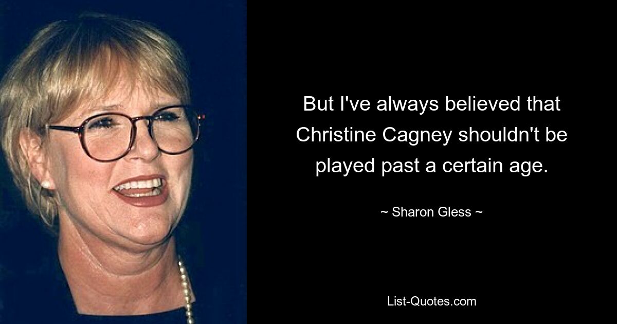 But I've always believed that Christine Cagney shouldn't be played past a certain age. — © Sharon Gless