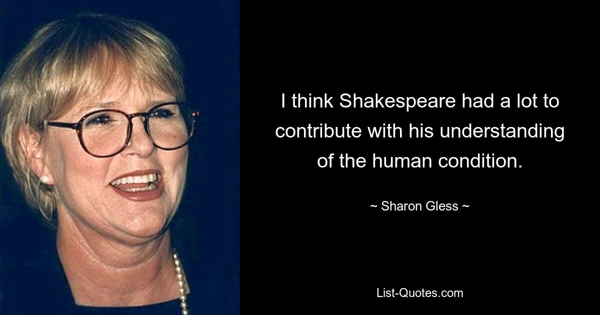 I think Shakespeare had a lot to contribute with his understanding of the human condition. — © Sharon Gless