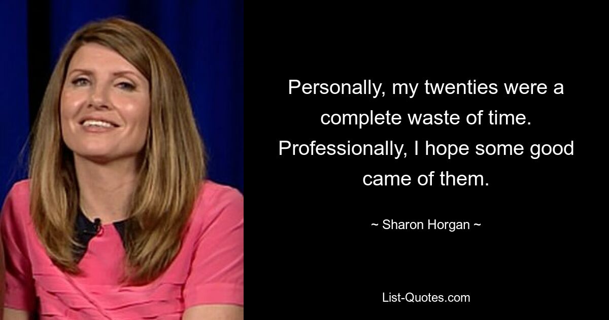 Personally, my twenties were a complete waste of time. Professionally, I hope some good came of them. — © Sharon Horgan