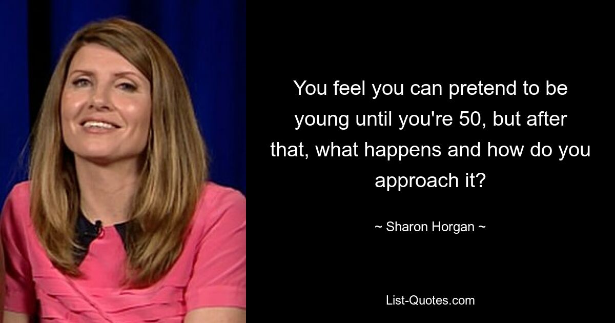 You feel you can pretend to be young until you're 50, but after that, what happens and how do you approach it? — © Sharon Horgan