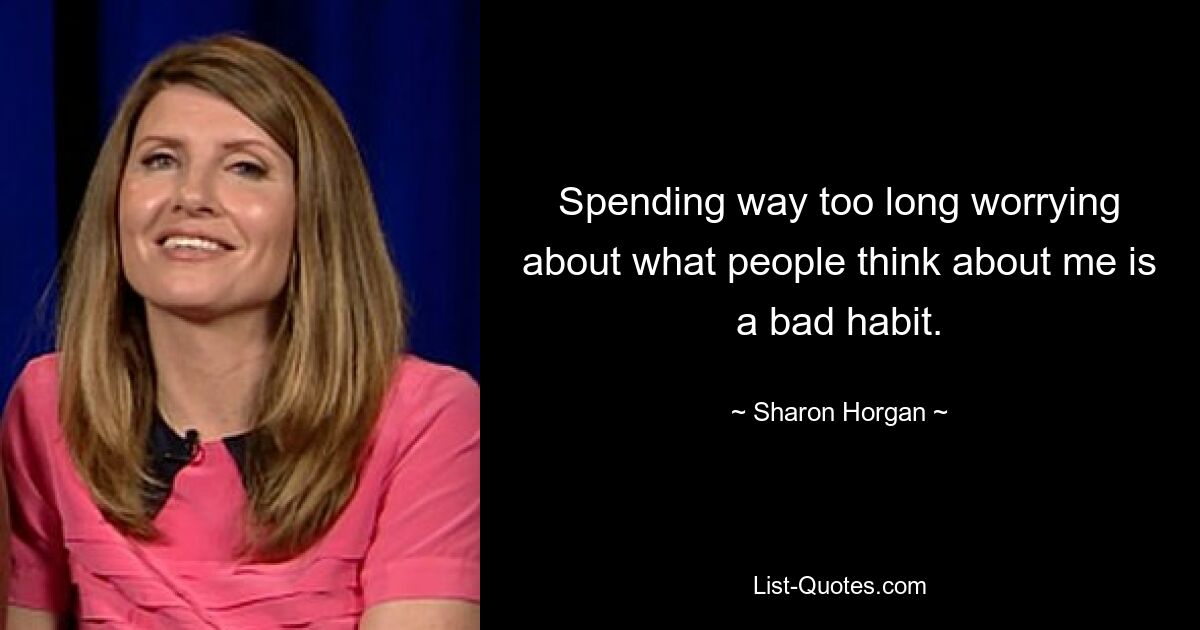 Spending way too long worrying about what people think about me is a bad habit. — © Sharon Horgan