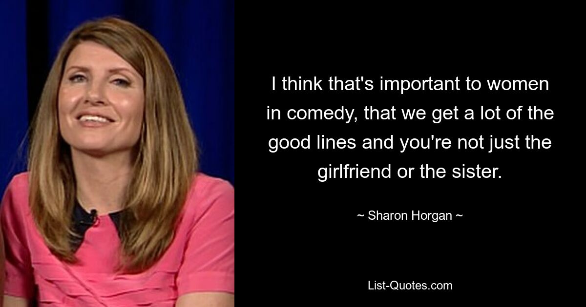 I think that's important to women in comedy, that we get a lot of the good lines and you're not just the girlfriend or the sister. — © Sharon Horgan