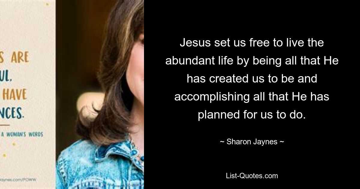 Jesus set us free to live the abundant life by being all that He has created us to be and accomplishing all that He has planned for us to do. — © Sharon Jaynes