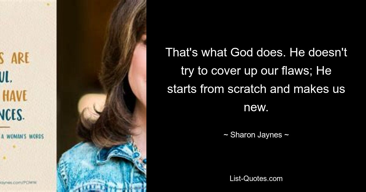 That's what God does. He doesn't try to cover up our flaws; He starts from scratch and makes us new. — © Sharon Jaynes