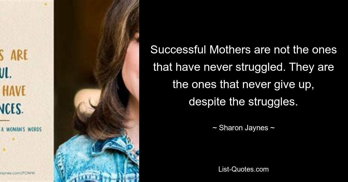 Successful Mothers are not the ones that have never struggled. They are the ones that never give up, despite the struggles. — © Sharon Jaynes