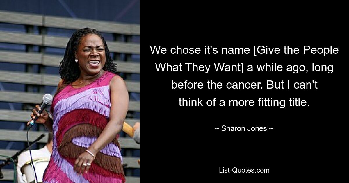 We chose it's name [Give the People What They Want] a while ago, long before the cancer. But I can't think of a more fitting title. — © Sharon Jones