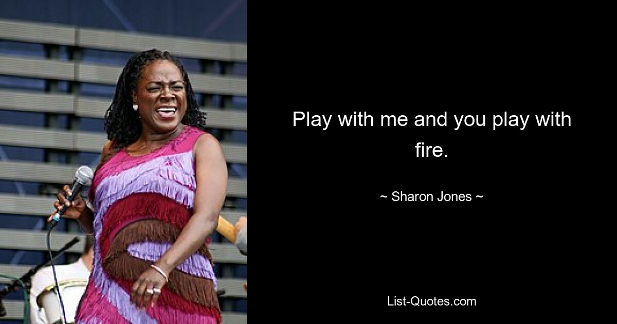 Play with me and you play with fire. — © Sharon Jones