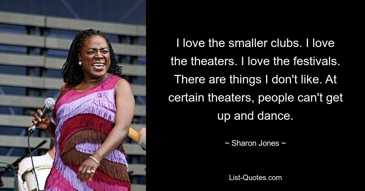 I love the smaller clubs. I love the theaters. I love the festivals. There are things I don't like. At certain theaters, people can't get up and dance. — © Sharon Jones