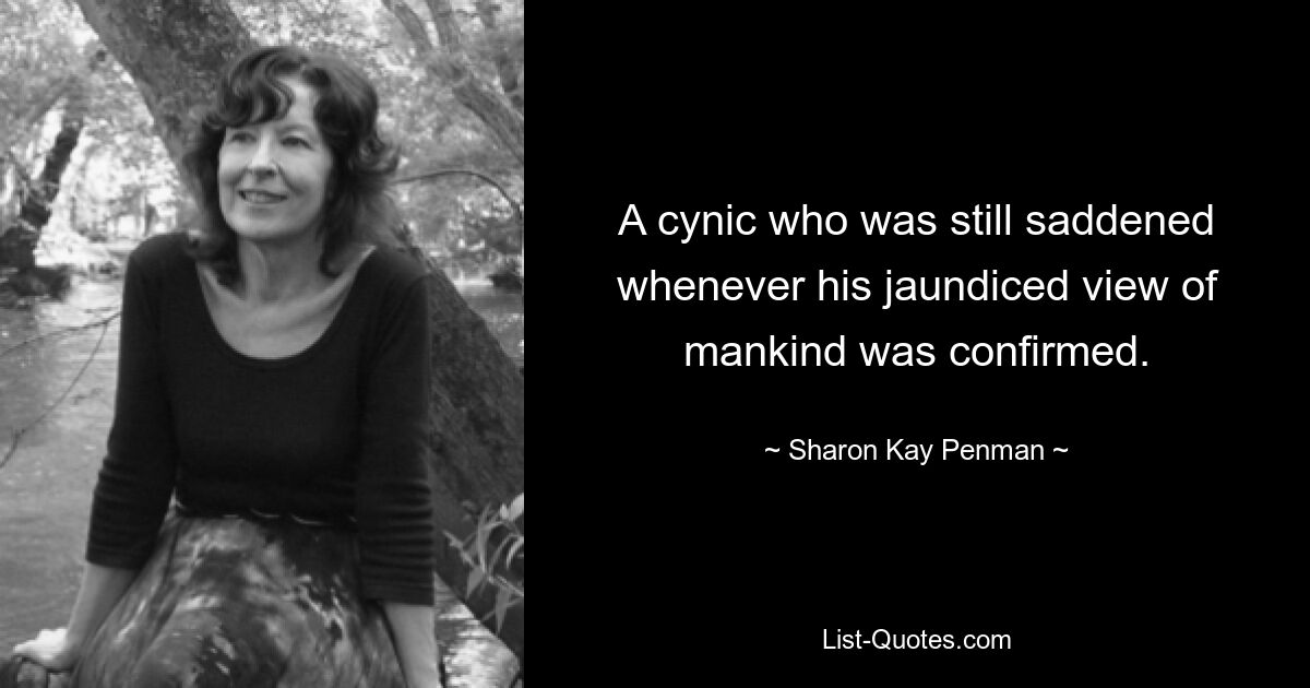 A cynic who was still saddened whenever his jaundiced view of mankind was confirmed. — © Sharon Kay Penman