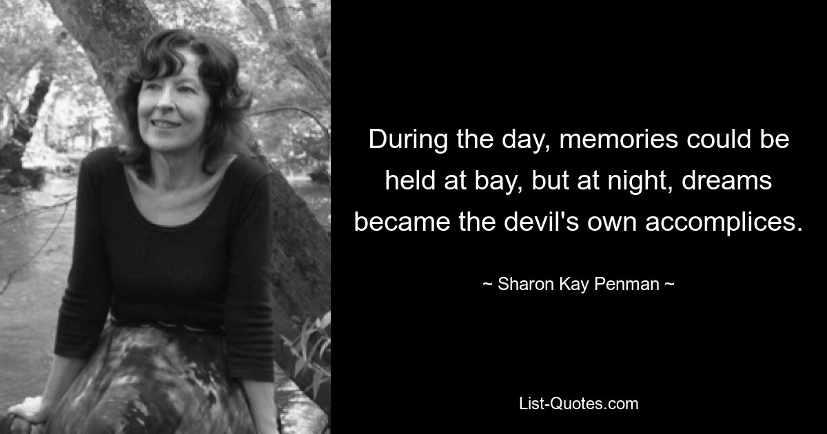 During the day, memories could be held at bay, but at night, dreams became the devil's own accomplices. — © Sharon Kay Penman