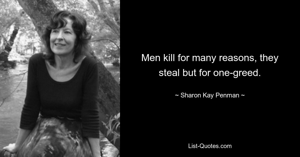 Men kill for many reasons, they steal but for one-greed. — © Sharon Kay Penman