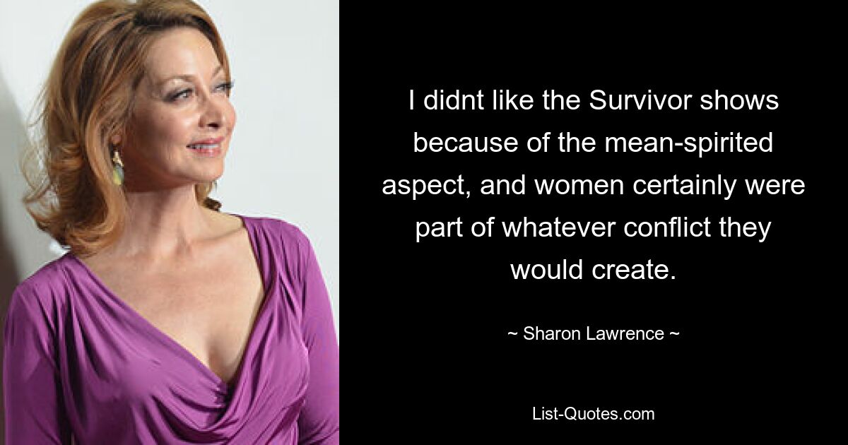 I didnt like the Survivor shows because of the mean-spirited aspect, and women certainly were part of whatever conflict they would create. — © Sharon Lawrence