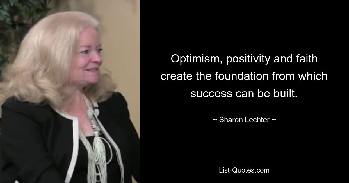 Optimism, positivity and faith create the foundation from which success can be built. — © Sharon Lechter