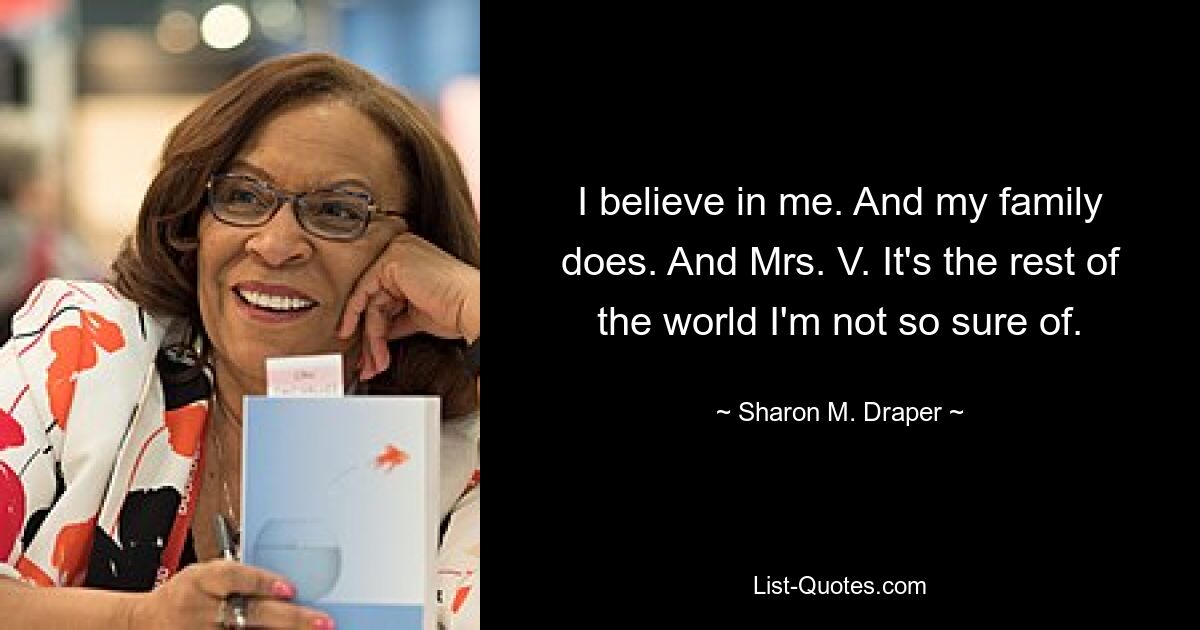 I believe in me. And my family does. And Mrs. V. It's the rest of the world I'm not so sure of. — © Sharon M. Draper