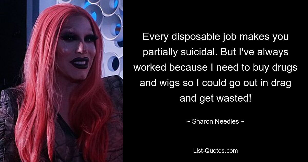 Every disposable job makes you partially suicidal. But I've always worked because I need to buy drugs and wigs so I could go out in drag and get wasted! — © Sharon Needles