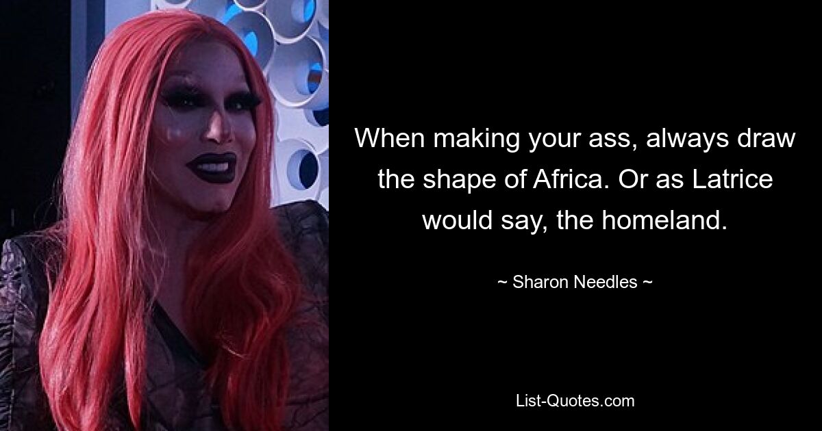 When making your ass, always draw the shape of Africa. Or as Latrice would say, the homeland. — © Sharon Needles