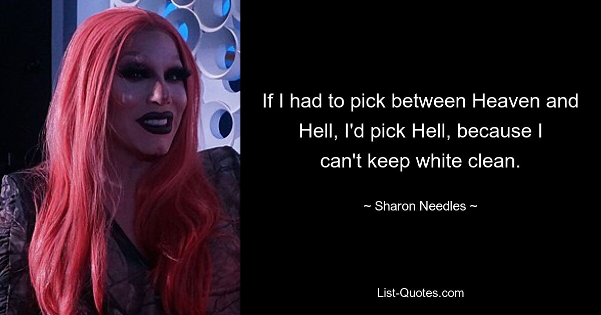 If I had to pick between Heaven and Hell, I'd pick Hell, because I can't keep white clean. — © Sharon Needles