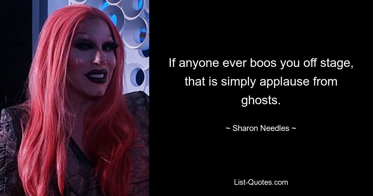 If anyone ever boos you off stage, that is simply applause from ghosts. — © Sharon Needles