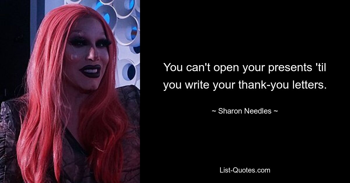 You can't open your presents 'til you write your thank-you letters. — © Sharon Needles