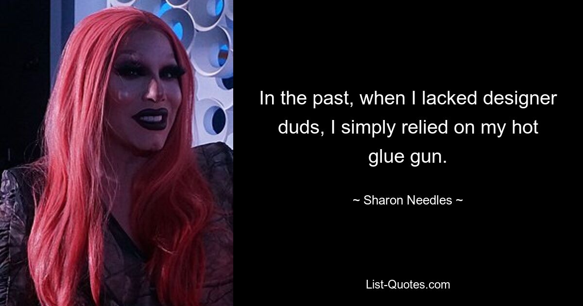 In the past, when I lacked designer duds, I simply relied on my hot glue gun. — © Sharon Needles