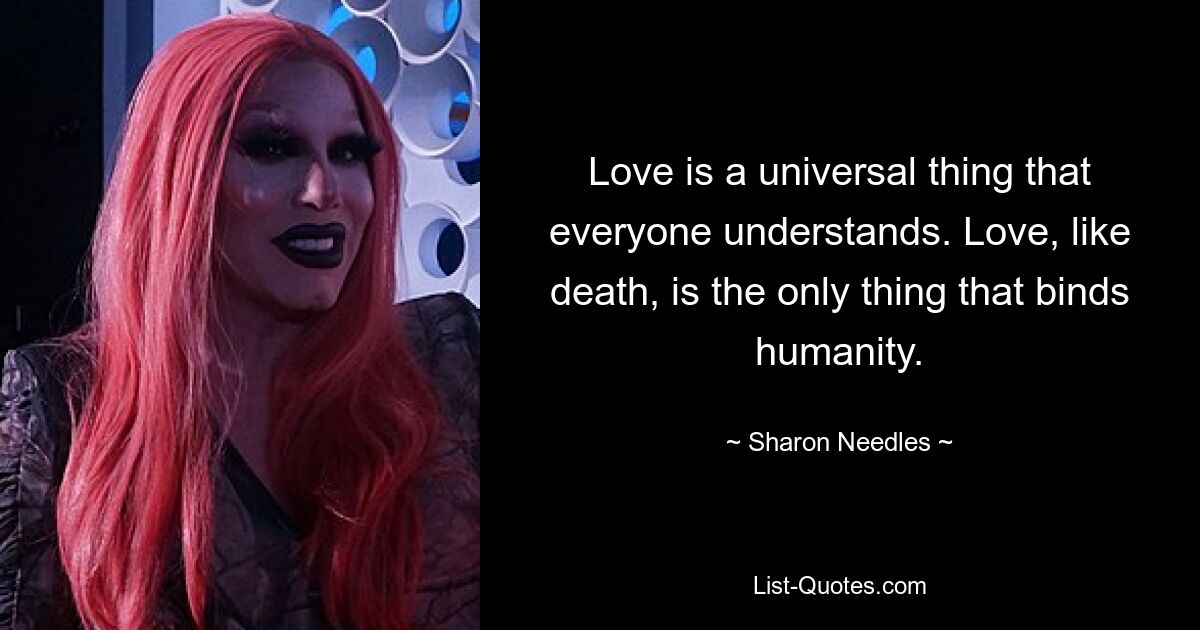 Love is a universal thing that everyone understands. Love, like death, is the only thing that binds humanity. — © Sharon Needles