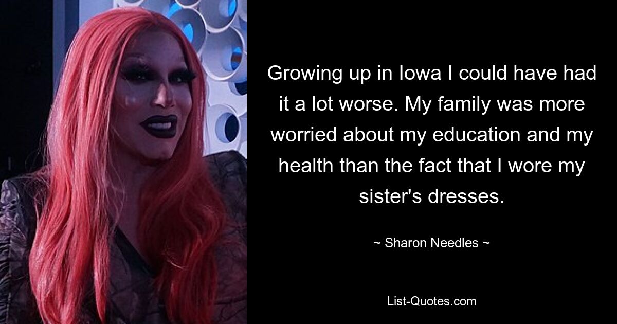 Growing up in Iowa I could have had it a lot worse. My family was more worried about my education and my health than the fact that I wore my sister's dresses. — © Sharon Needles