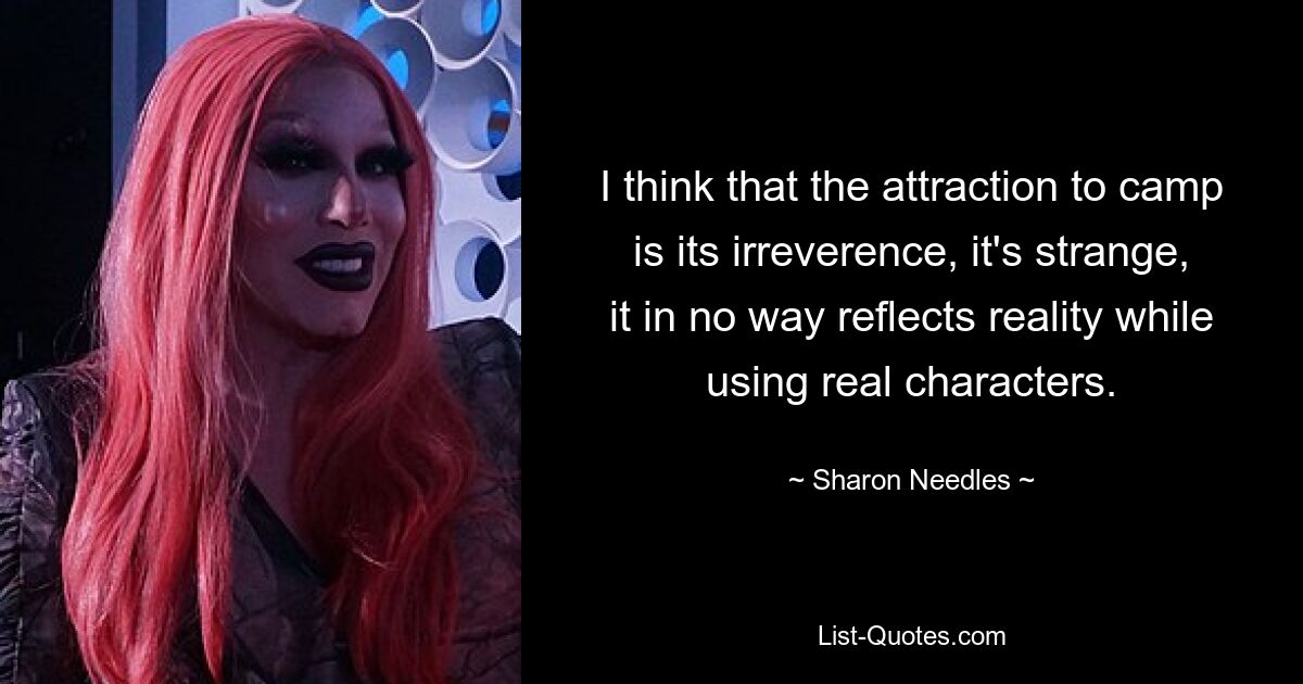 I think that the attraction to camp is its irreverence, it's strange, it in no way reflects reality while using real characters. — © Sharon Needles