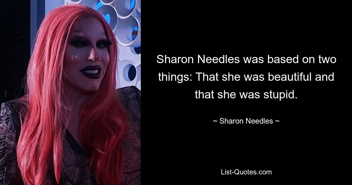 Sharon Needles was based on two things: That she was beautiful and that she was stupid. — © Sharon Needles