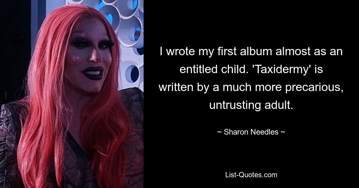 I wrote my first album almost as an entitled child. 'Taxidermy' is written by a much more precarious, untrusting adult. — © Sharon Needles