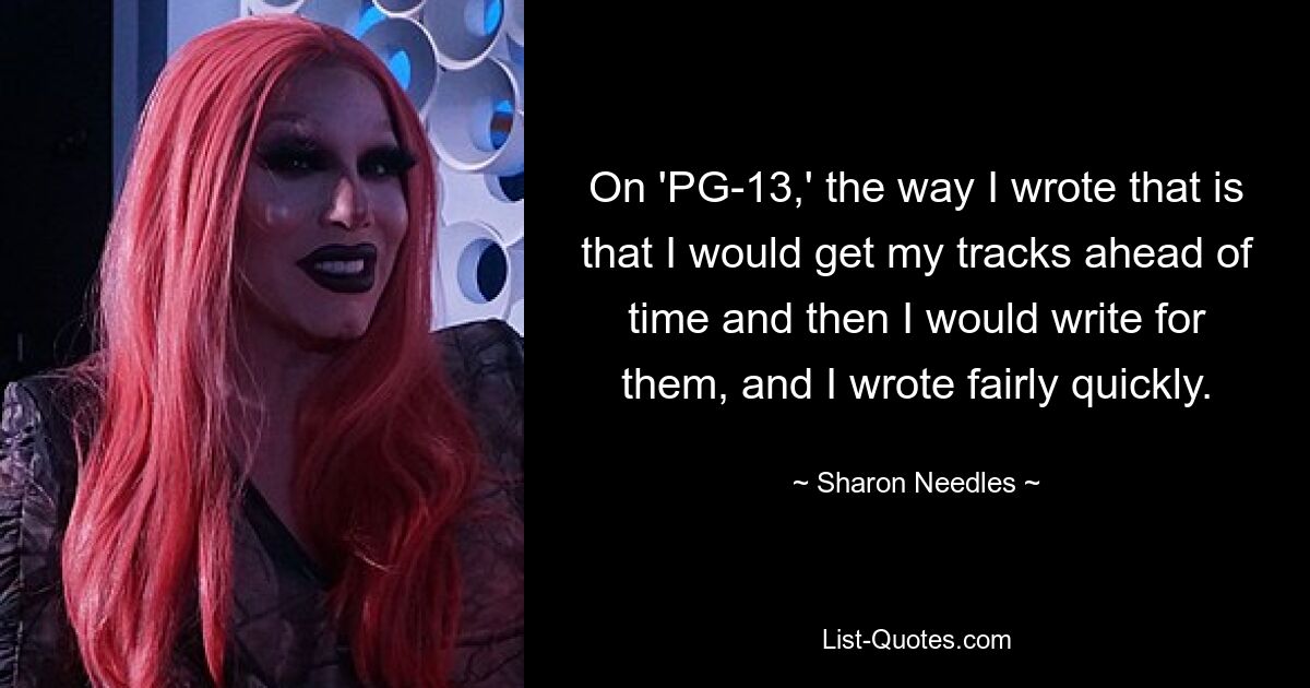 On 'PG-13,' the way I wrote that is that I would get my tracks ahead of time and then I would write for them, and I wrote fairly quickly. — © Sharon Needles