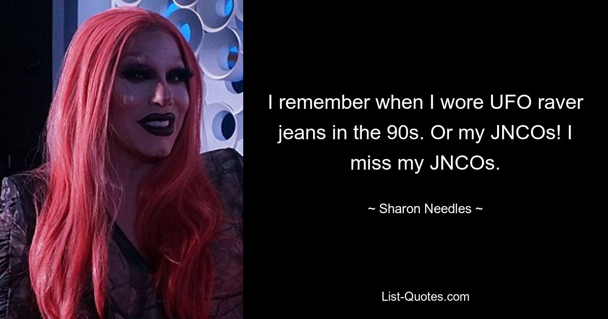 I remember when I wore UFO raver jeans in the 90s. Or my JNCOs! I miss my JNCOs. — © Sharon Needles