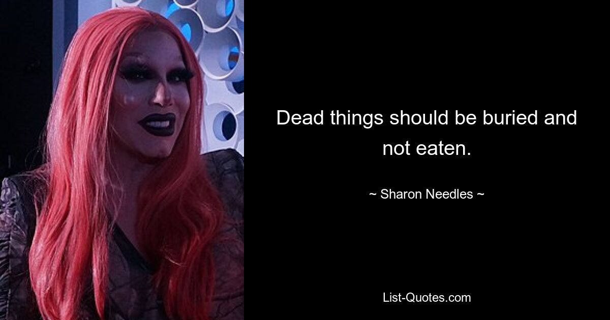 Dead things should be buried and not eaten. — © Sharon Needles