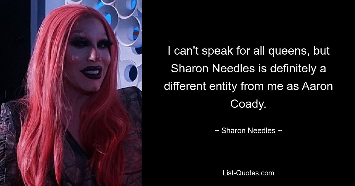 I can't speak for all queens, but Sharon Needles is definitely a different entity from me as Aaron Coady. — © Sharon Needles