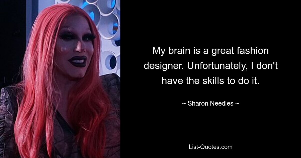 My brain is a great fashion designer. Unfortunately, I don't have the skills to do it. — © Sharon Needles