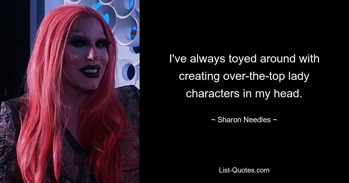 I've always toyed around with creating over-the-top lady characters in my head. — © Sharon Needles