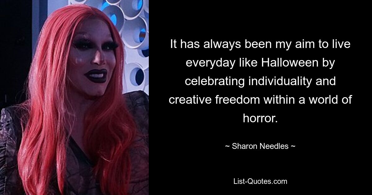 It has always been my aim to live everyday like Halloween by celebrating individuality and creative freedom within a world of horror. — © Sharon Needles