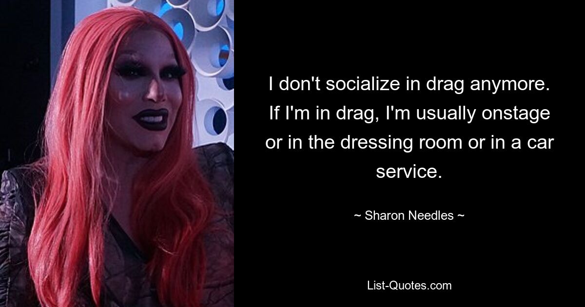 I don't socialize in drag anymore. If I'm in drag, I'm usually onstage or in the dressing room or in a car service. — © Sharon Needles