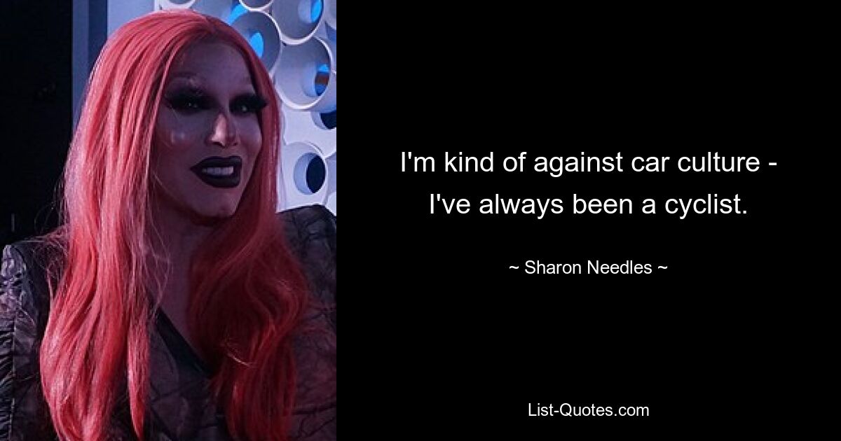 I'm kind of against car culture - I've always been a cyclist. — © Sharon Needles