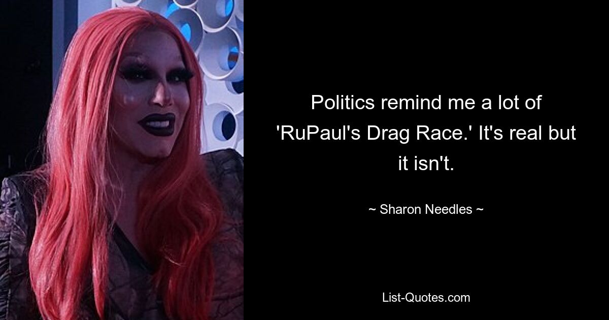 Politics remind me a lot of 'RuPaul's Drag Race.' It's real but it isn't. — © Sharon Needles