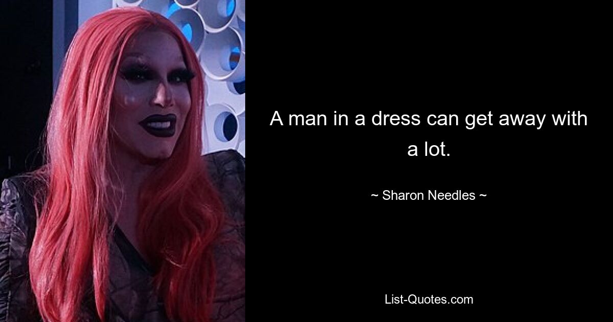 A man in a dress can get away with a lot. — © Sharon Needles