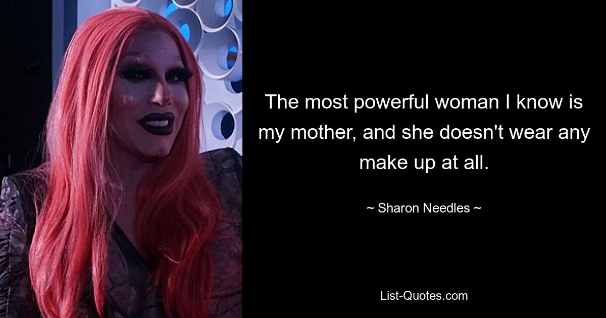 The most powerful woman I know is my mother, and she doesn't wear any make up at all. — © Sharon Needles